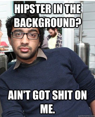 Hipster in the background? Ain't got shit on me.  