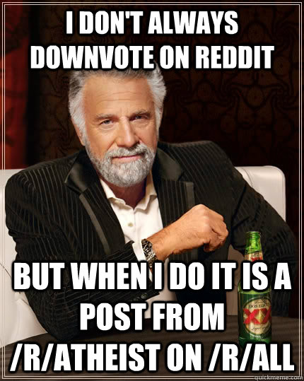 I don't always downvote on reddit but when I do it is a post from /r/atheist on /r/all  The Most Interesting Man In The World