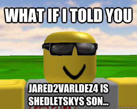 What if I told you jared2varldez4 is shedletskys son...  