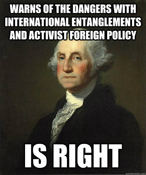 Warns of the dangers with international entanglements and activist foreign policy Is right  Good Guy George