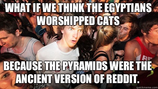 What if we think the Egyptians worshipped cats Because the pyramids were the ancient version of Reddit.   Sudden Clarity Clarence