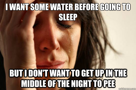 i want some water before going to sleep but i don't want to get up in the middle of the night to pee  First World Problems