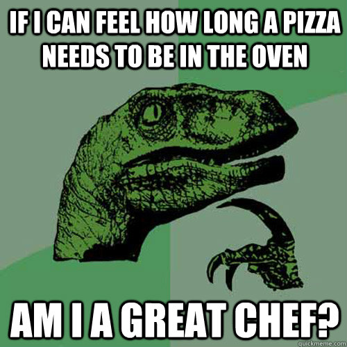 If I can feel how long a pizza needs to be in the oven am I a great chef? - If I can feel how long a pizza needs to be in the oven am I a great chef?  Philosoraptor