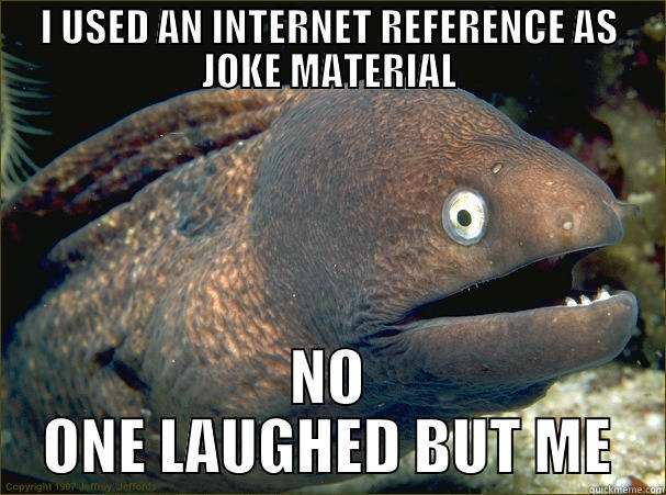 I USED AN INTERNET REFERENCE AS JOKE MATERIAL NO ONE LAUGHED BUT ME Bad Joke Eel
