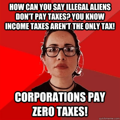 How can you say illegal aliens don't pay taxes? You know income taxes aren't the only tax! Corporations pay zero taxes! - How can you say illegal aliens don't pay taxes? You know income taxes aren't the only tax! Corporations pay zero taxes!  Liberal Douche Garofalo