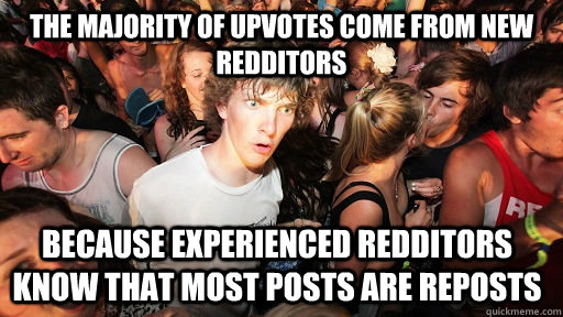 The majority of upvotes come from new redditors  Because experienced redditors know that most posts are reposts  Sudden Clarity Clarence