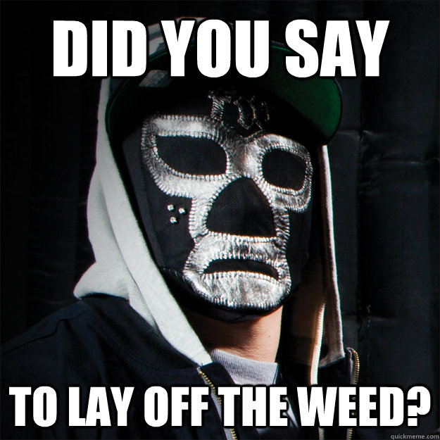 Did you say to lay off the weed?  Hollywood undead