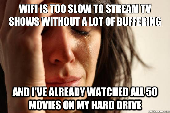 Wifi is too slow to stream tv shows without a lot of buffering and I've already watched all 50 movies on my hard drive  First World Problems