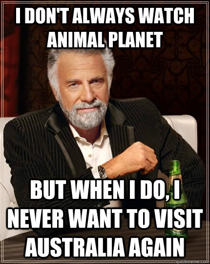 I don't always watch animal planet but when i do, i never want to visit Australia again   The Most Interesting Man In The World