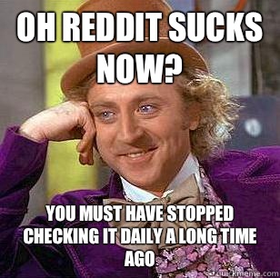 Oh reddit sucks now? You must have stopped checking it daily a long time ago  Condescending Wonka