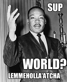 Sup world? lemmeholla'atcha - Sup world? lemmeholla'atcha  MLK sup dawg