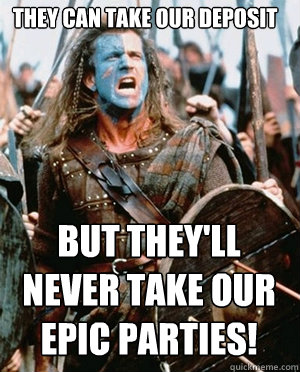 they can take our deposit but they'll never take our epic parties!  William wallace