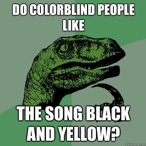 Do colorblind people like The song Black and Yellow?  Philosoraptor
