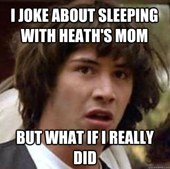 I joke about sleeping with heath's mom but what if i really did  conspiracy keanu