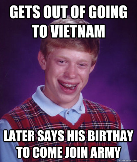 gets out of going to vietnam later says his birthay to come join army   Bad Luck Brian