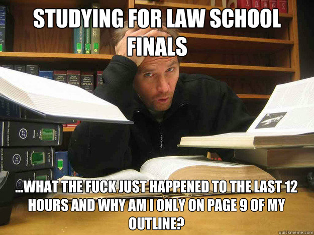 Studying for Law school finals ...What the fuck just happened to the last 12 hours and why am i only on page 9 of my outline?  - Studying for Law school finals ...What the fuck just happened to the last 12 hours and why am i only on page 9 of my outline?   Overworked Law Student