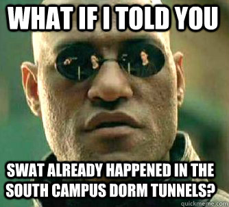 what if i told you SWAT already happened in the south campus dorm tunnels?  Matrix Morpheus