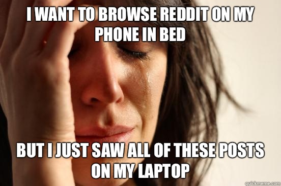 I want to browse reddit on my phone in bed But I just saw all of these posts on my laptop  First World Problems