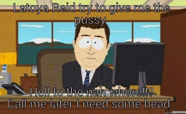 No way  - LATOYA REID TRY TO GIVE ME THE PUSSY  HELL TO THE NAH WHORE!!? CALL ME LATER I NEED SOME HEAD   aaaand its gone