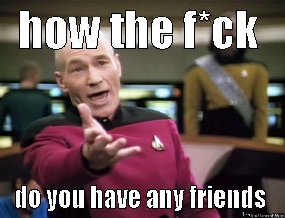 HOW THE F*CK DO YOU HAVE ANY FRIENDS Annoyed Picard HD