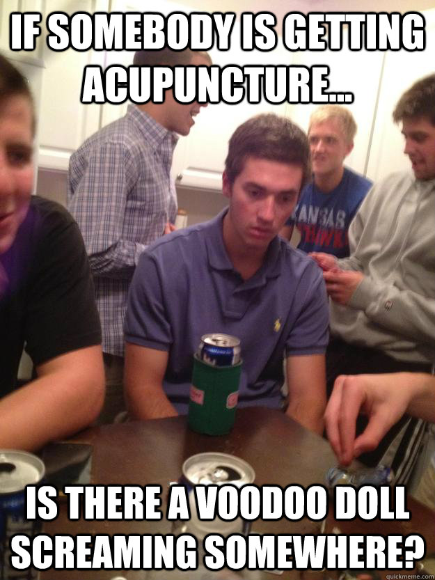 If somebody is getting acupuncture... Is there a voodoo doll screaming somewhere? - If somebody is getting acupuncture... Is there a voodoo doll screaming somewhere?  Voodoo high