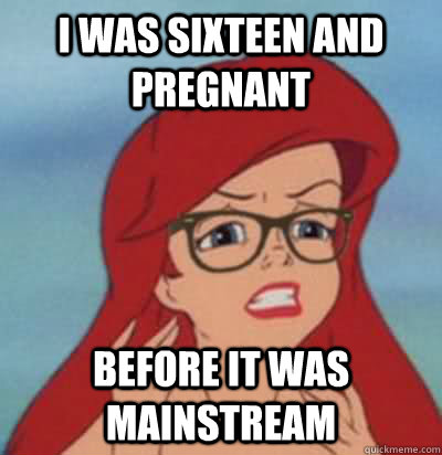 I was sixteen and pregnant before it was mainstream  Hipster Ariel