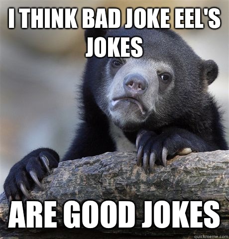 I think bad joke eel's jokes Are good jokes  Confession Bear