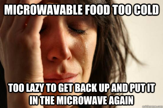 Microwavable food too cold too lazy to get back up and put it in the microwave again  First World Problems