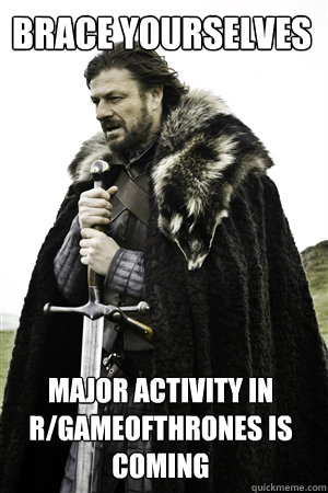 BRACE YOURSELVES Major activity in R/gameofthrones is coming - BRACE YOURSELVES Major activity in R/gameofthrones is coming  Misc