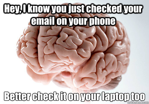 Hey, I know you just checked your email on your phone Better check it on your laptop too  Scumbag Brain