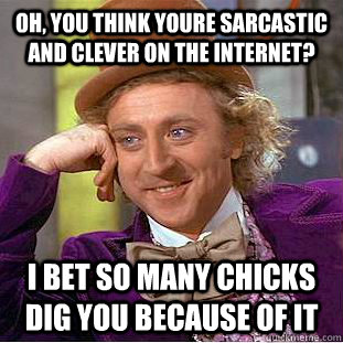 Oh, you think youre sarcastic and clever on the internet? I bet so many chicks dig you because of it  Condescending Wonka