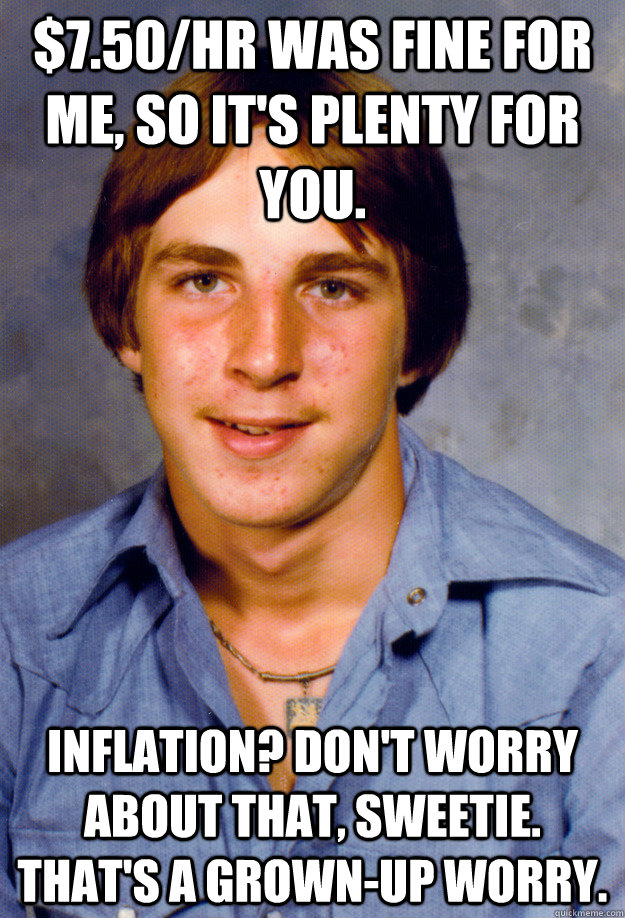 $7.50/hr was fine for me, so it's plenty for you. Inflation? Don't worry about that, sweetie. That's a grown-up worry. - $7.50/hr was fine for me, so it's plenty for you. Inflation? Don't worry about that, sweetie. That's a grown-up worry.  Old Economy Steven