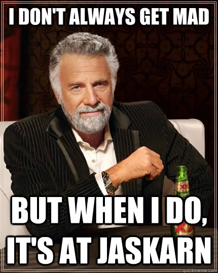 I don't always get mad but when I do, it's at Jaskarn  The Most Interesting Man In The World