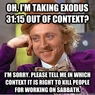 Oh, I'm taking exodus 31:15 out of context? I'm sorry. Please tell me in which context it is right to kill people for working on Sabbath. - Oh, I'm taking exodus 31:15 out of context? I'm sorry. Please tell me in which context it is right to kill people for working on Sabbath.  Creepy Wonka