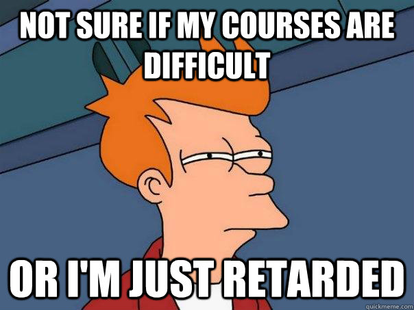 not sure if my courses are difficult or I'm just retarded  Futurama Fry