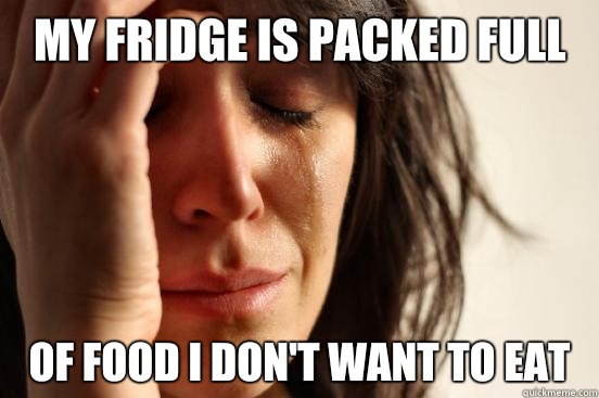 My fridge is packed full Of food I don't want to eat  First World Problems