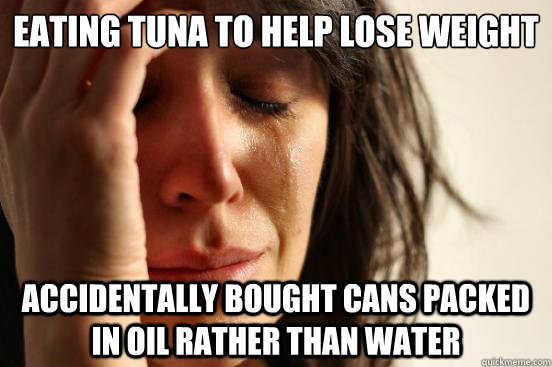 Eating Tuna to help lose weight
 Accidentally bought cans packed in Oil rather than water  First World Problems