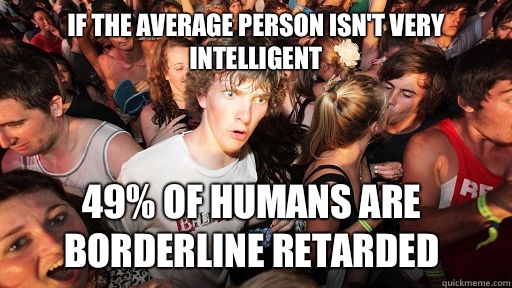 If the average person isn't very intelligent 49% of humans are borderline retarded  Sudden Clarity Clarence