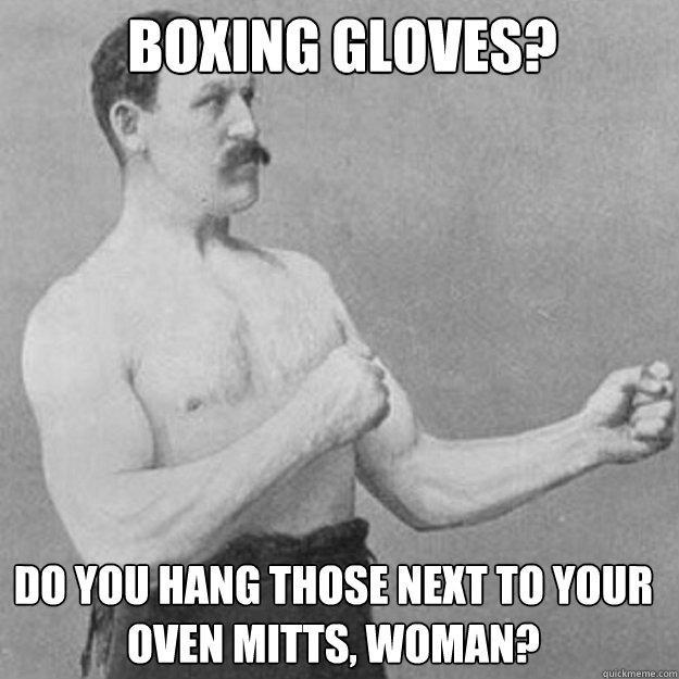 boxing gloves? do you hang those next to your oven mitts, woman?  - boxing gloves? do you hang those next to your oven mitts, woman?   Misc