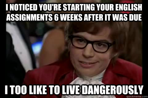 i noticed you're starting your English assignments 6 weeks after it was due i too like to live dangerously  Dangerously - Austin Powers