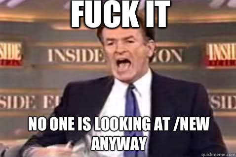 fuck it No one is looking at /new anyway  Fuck It Bill OReilly