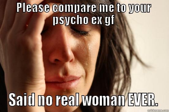 PLEASE COMPARE ME TO YOUR PSYCHO EX GF SAID NO REAL WOMAN EVER. First World Problems