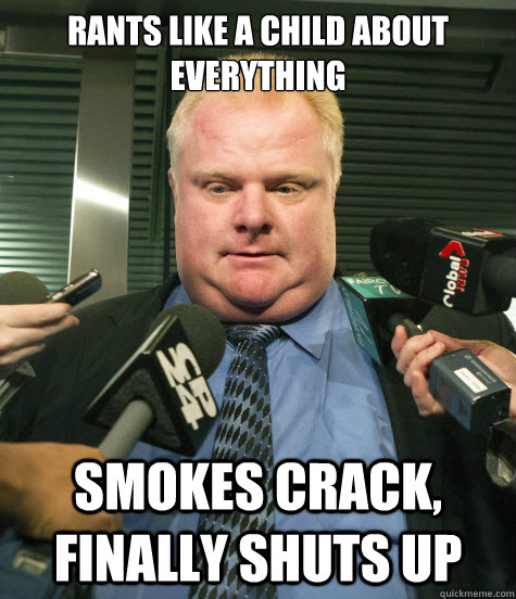Rants like a child about everything smokes crack, finally shuts up  Rob Ford