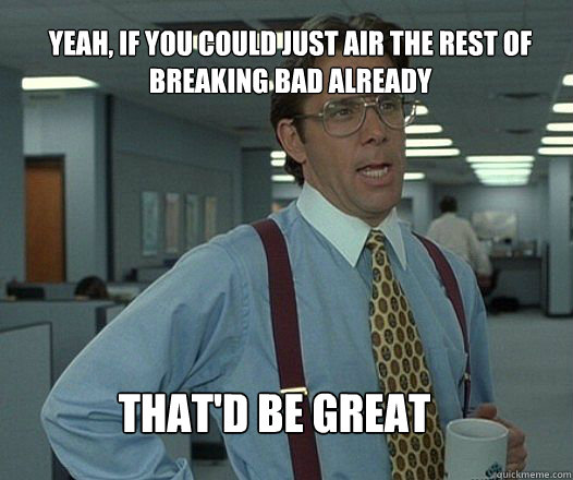 Yeah, if you could just air the rest of breaking bad already that'd be great  - Yeah, if you could just air the rest of breaking bad already that'd be great   Scumbag boss
