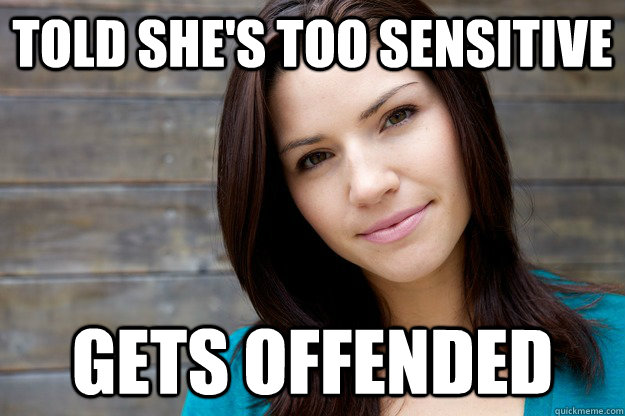 Told she's too sensitive gets offended  Girl Logic