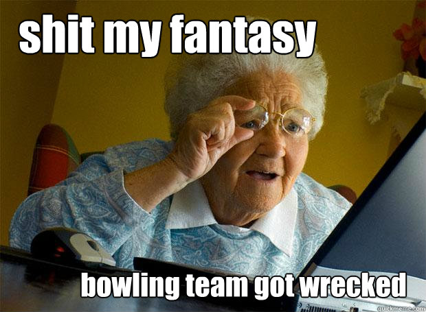 shit my fantasy bowling team got wrecked  Grandma finds the Internet