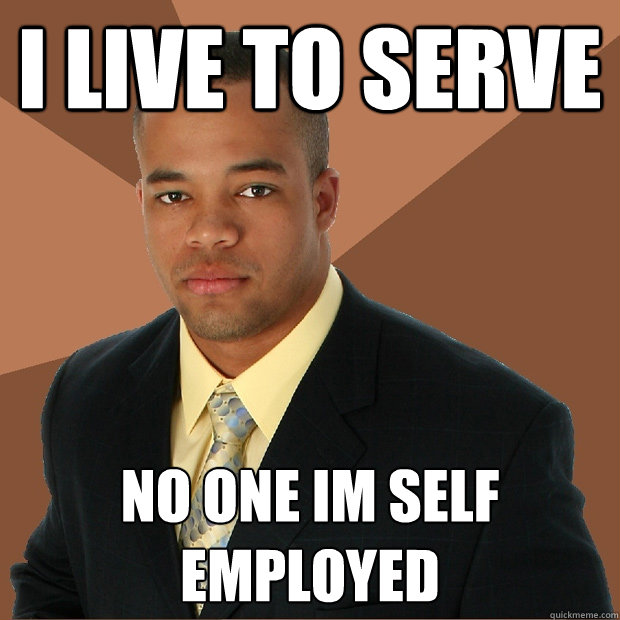 i live to serve no one im self employed  Successful Black Man