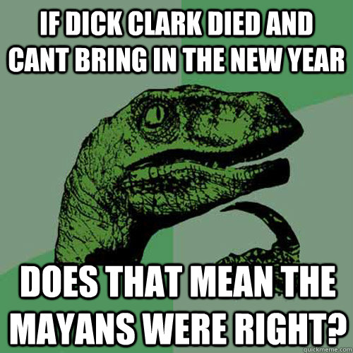If Dick clark died and cant bring in the new year Does that mean the mayans were right?  Philosoraptor