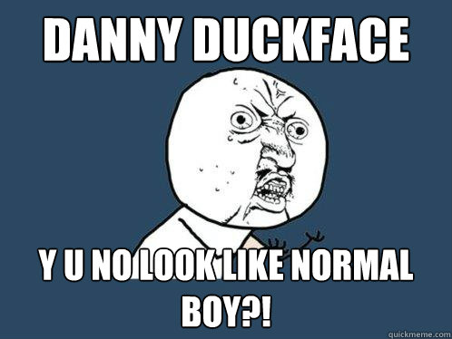 danny duckface y u no look like normal boy?!  Y U No