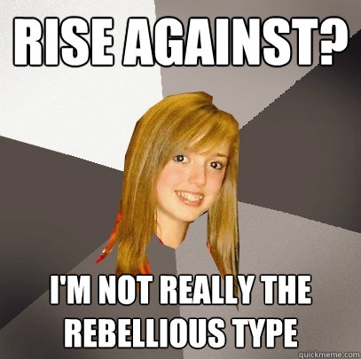 rise against? i'm not really the rebellious type  Musically Oblivious 8th Grader